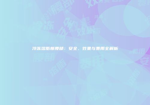 冷冻溶脂瘦腰部：安全、效果与费用全解析