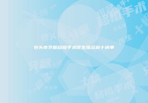 包头市牙龈移植手术医生排名前十榜单