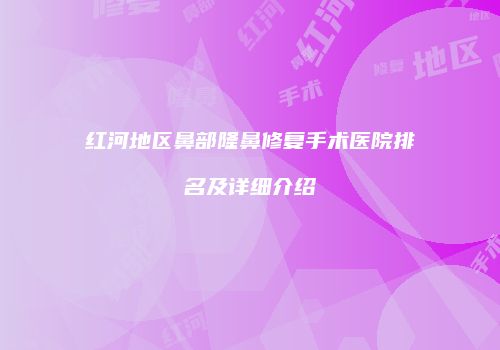 红河地区鼻部隆鼻修复手术医院排名及详细介绍