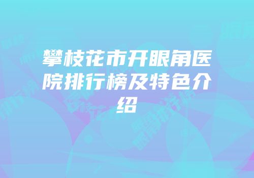 攀枝花市开眼角医院排行榜及特色介绍