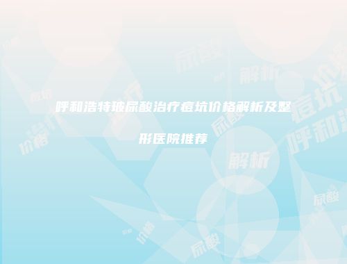 呼和浩特玻尿酸治疗痘坑价格解析及整形医院推荐
