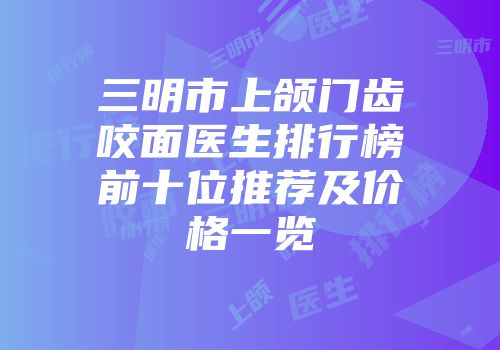 三明市上颌门齿咬面医生排行榜前十位推荐及价格一览