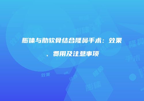 膨体与肋软骨结合隆鼻手术：效果、费用及注意事项