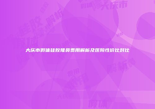 大庆市假体硅胶隆鼻费用解析及医院性价比对比