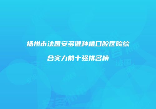 扬州市法国安多健种植口腔医院综合实力前十强排名榜