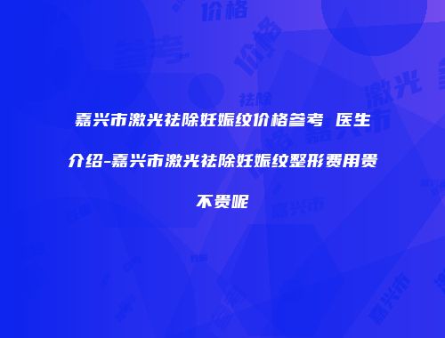嘉兴市激光祛除妊娠纹价格参考 医生介绍-嘉兴市激光祛除妊娠纹整形费用贵不贵呢