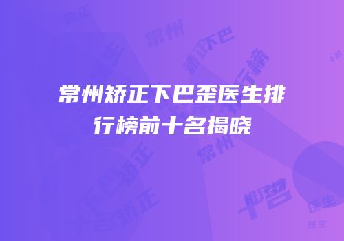 常州矫正下巴歪医生排行榜前十名揭晓