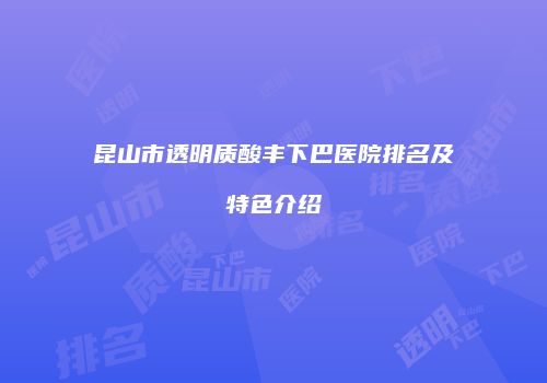 昆山市透明质酸丰下巴医院排名及特色介绍