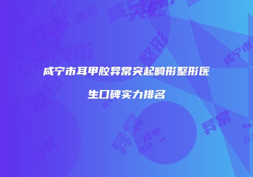 咸宁市耳甲腔异常突起畸形整形医生口碑实力排名
