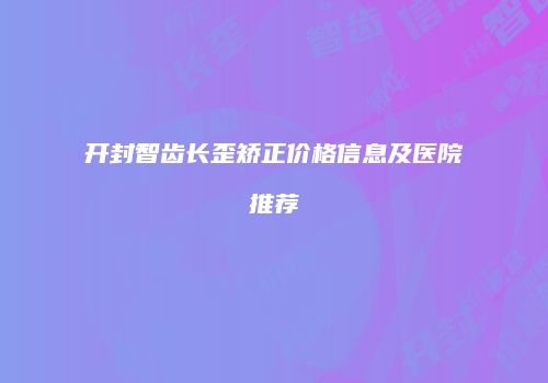 开封智齿长歪矫正价格信息及医院推荐