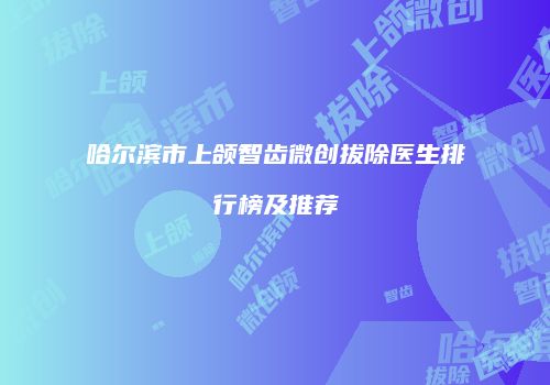 哈尔滨市上颌智齿微创拔除医生排行榜及推荐