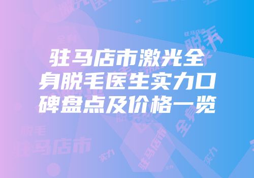 驻马店市激光全身脱毛医生实力口碑盘点及价格一览