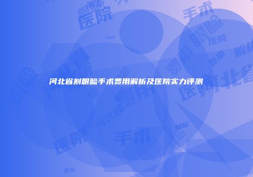 河北省割眼睑手术费用解析及医院实力评测
