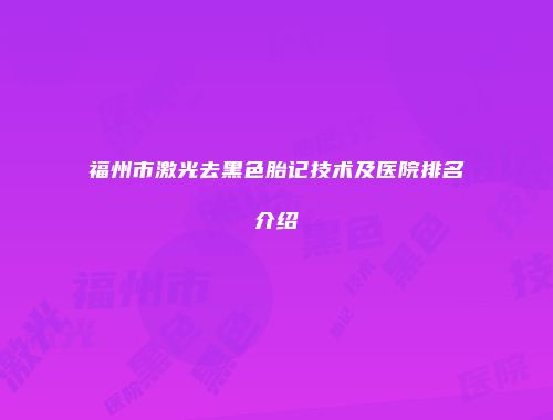 福州市激光去黑色胎记技术及医院排名介绍