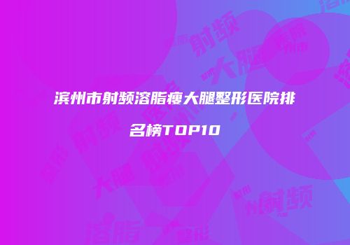 滨州市射频溶脂瘦大腿整形医院排名榜TOP10