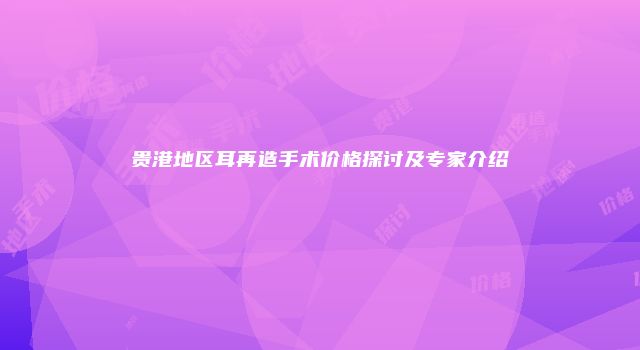 贵港地区耳再造手术价格探讨及专家介绍