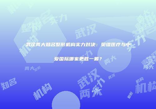 武汉两大知名整形机构实力对决：贝缇医疗与中爱国际哪家更胜一筹？