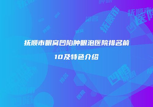 抚顺市眼窝凹陷肿眼泡医院排名前10及特色介绍