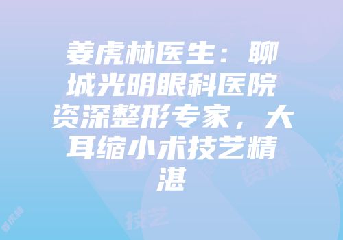 姜虎林医生：聊城光明眼科医院资深整形专家，大耳缩小术技艺精湛