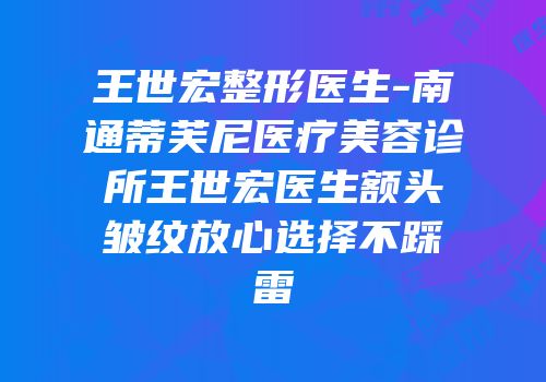 王世宏整形医生-南通蒂芙尼医疗美容诊所王世宏医生额头皱纹放心选择不踩雷