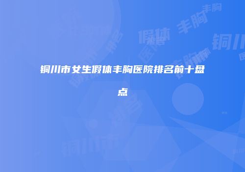 铜川市女生假体丰胸医院排名前十盘点
