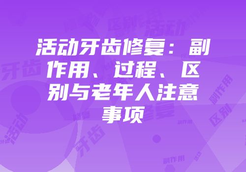 活动牙齿修复：副作用、过程、区别与老年人注意事项