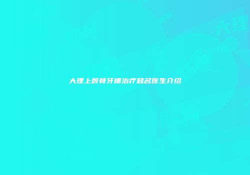 大理上颌骨牙槽治疗知名医生介绍