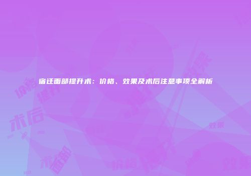 宿迁面部提升术：价格、效果及术后注意事项全解析