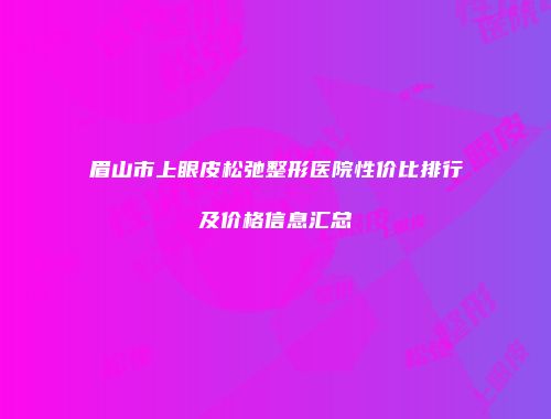 眉山市上眼皮松弛整形医院性价比排行及价格信息汇总