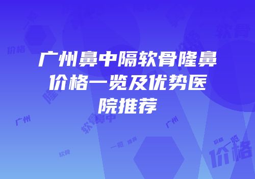 广州鼻中隔软骨隆鼻价格一览及优势医院推荐