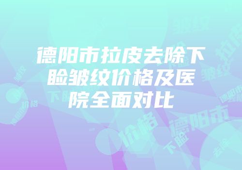 德阳市拉皮去除下睑皱纹价格及医院全面对比