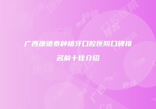 广西康德泰种植牙口腔医院口碑排名前十佳介绍