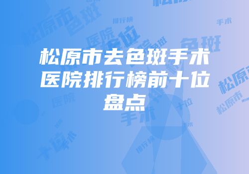松原市去色斑手术医院排行榜前十位盘点
