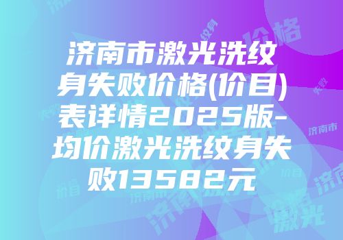 济南市激光洗纹身失败价格(价目)表详情2025版-均价激光洗纹身失败13582元
