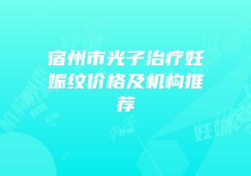 宿州市光子治疗妊娠纹价格及机构推荐