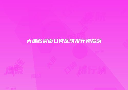 大连贴瓷面口碑医院排行榜揭晓