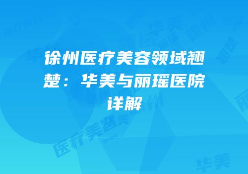 徐州医疗美容领域翘楚：华美与丽瑶医院详解