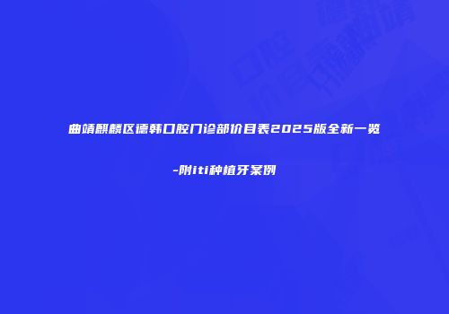 曲靖麒麟区德韩口腔门诊部价目表2025版全新一览-附iti种植牙案例