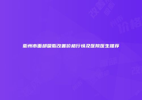 衢州市面部吸脂改善价格行情及医院医生推荐