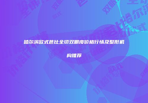 哈尔滨欧式芭比全切双眼皮价格行情及整形机构推荐