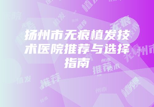 扬州市无痕植发技术医院推荐与选择指南