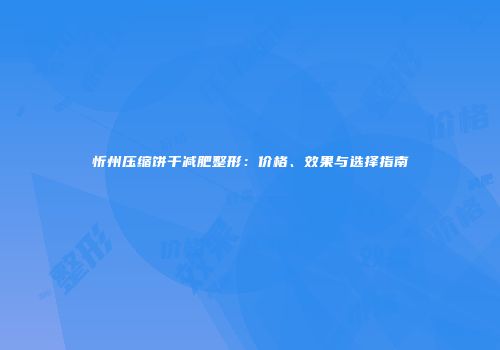 忻州压缩饼干减肥整形：价格、效果与选择指南