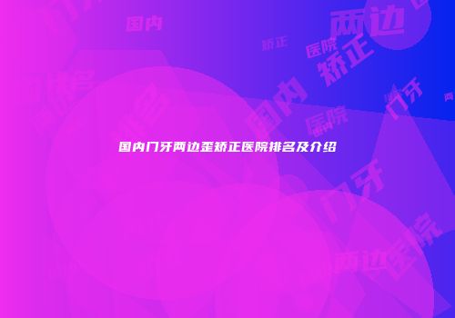 国内门牙两边歪矫正医院排名及介绍