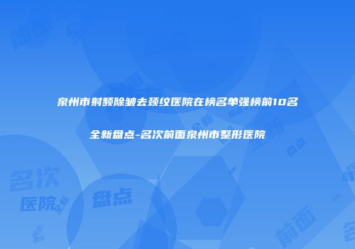泉州市射频除皱去颈纹医院在榜名单强榜前10名全新盘点-名次前面泉州市整形医院