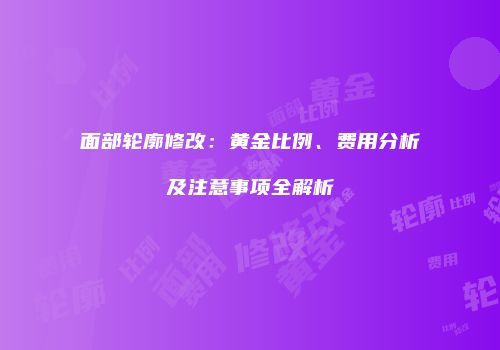 面部轮廓修改：黄金比例、费用分析及注意事项全解析