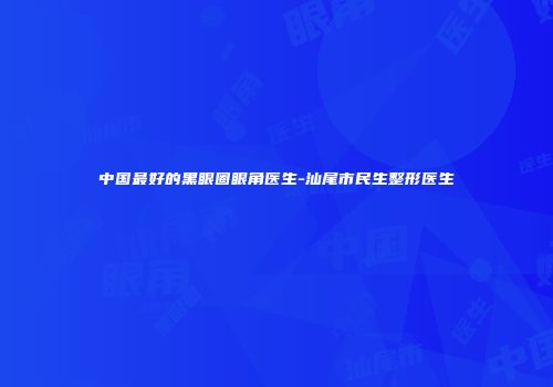 中国最好的黑眼圈眼角医生-汕尾市民生整形医生