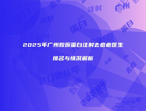 2025年广州胶原蛋白注射去痘疤医生排名与情况解析