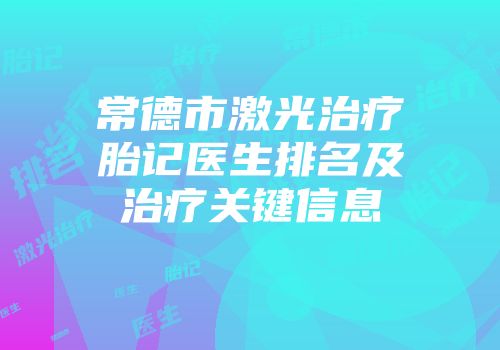 常德市激光治疗胎记医生排名及治疗关键信息