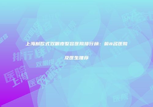 上海割欧式双眼皮整容医院排行榜：前8名医院及医生推荐