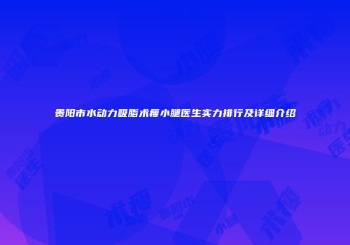 贵阳市水动力吸脂术瘦小腿医生实力排行及详细介绍